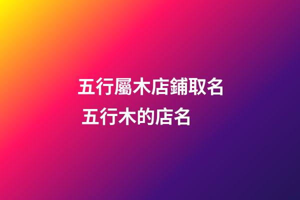 五行屬木店鋪取名 五行木的店名-第1張-店鋪起名-玄機派